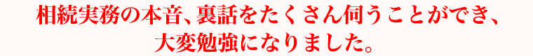 相続実務の本音、裏話をたくさん伺うことができ、大変勉強になりました。