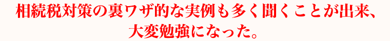 相続税対策の裏ワザ的な実例も多く聞くことが出来、大変勉強になった。