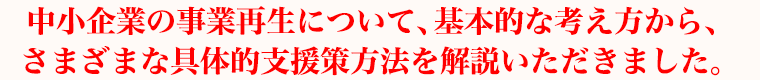 中小企業の事業再生について、基本的な考え方から、さまざまな具体的支援策方法を解説いただきました。