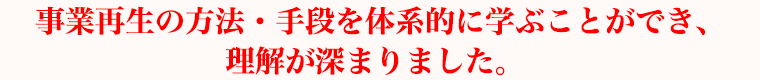 事業再生の方法・手段を体系的に学ぶことができ、理解が深まりました。