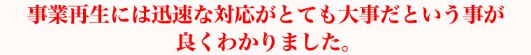 事業再生には迅速な対応がとても大事だという事が良くわかりました。