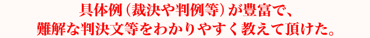 具体例（裁決や判例等）が豊富で、難解な判決文等をわかりやすく教えて頂けた。