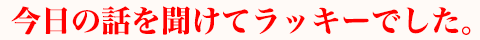 今日の話を聞けてラッキーでした。