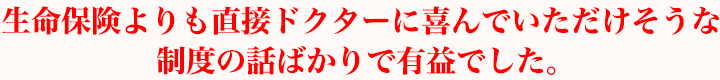 生命保険よりも直接ドクターに喜んでいただけそうな制度の話ばかりで有益でした。