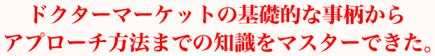 ドクターマーケットの基礎的な事柄からアプローチ方法までの知識をマスターできた。