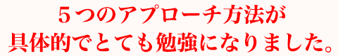 ５つのアプローチ方法が具体的でとても勉強になりました。