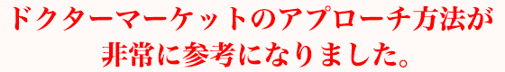 ドクターマーケットのアプローチ方法が非常に参考になりました。